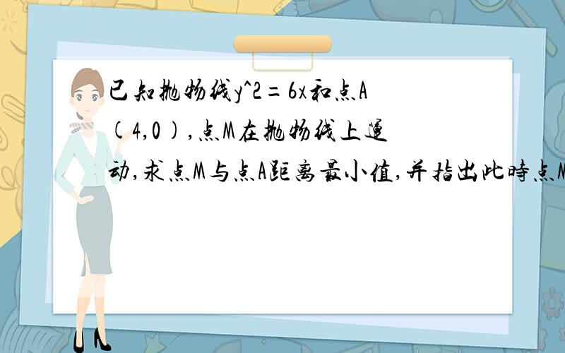 已知抛物线y^2=6x和点A(4,0),点M在抛物线上运动,求点M与点A距离最小值,并指出此时点M坐标