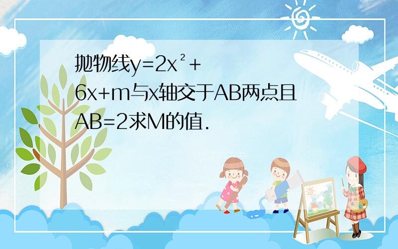 抛物线y=2x²+6x+m与x轴交于AB两点且AB=2求M的值.