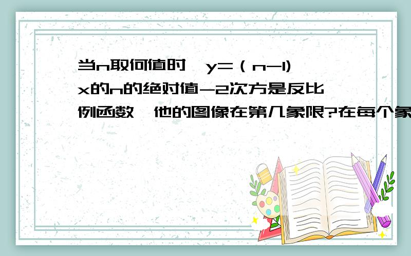 当n取何值时,y=（n-1)x的n的绝对值-2次方是反比例函数,他的图像在第几象限?在每个象限内,y随x的增大怎样变化