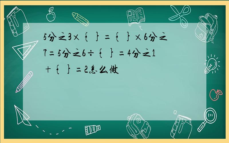 5分之3×{}={}×6分之7=5分之6÷{}=4分之1+{}=2怎么做