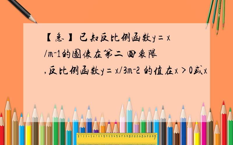 【急】 已知反比例函数y=x/m-1的图像在第二 四象限,反比例函数y=x/3m-2 的值在x>0或x