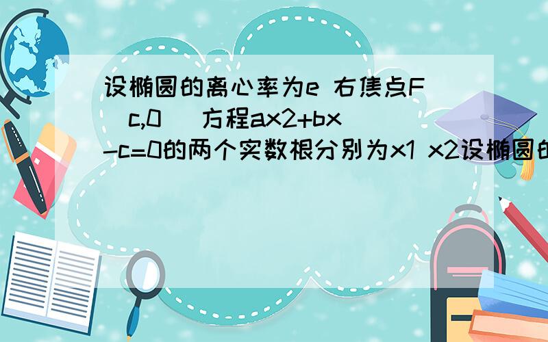 设椭圆的离心率为e 右焦点F(c,0) 方程ax2+bx-c=0的两个实数根分别为x1 x2设椭圆的离心率=e,右焦点F（c,0)方程ax^2+bx-c=0的两个实根为x1,x2.则P（x1,x2)必在圆x^2+y^2=1 上/内/外/不能确定?某网站上的韦达