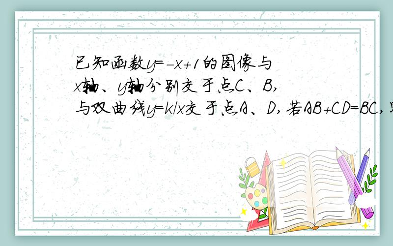 已知函数y=-x+1的图像与x轴、y轴分别交于点C、B,与双曲线y=k/x交于点A、D,若AB+CD=BC,则k的值为?