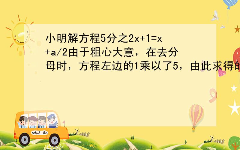 小明解方程5分之2x+1=x+a/2由于粗心大意，在去分母时，方程左边的1乘以了5，由此求得的解位x=3，试求a的值 a是未知的 - -