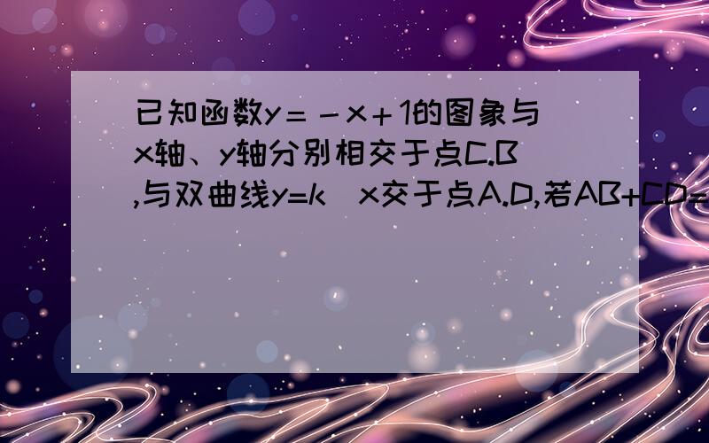 已知函数y＝－x＋1的图象与x轴、y轴分别相交于点C.B,与双曲线y=k／x交于点A.D,若AB+CD=BC,则K的值为