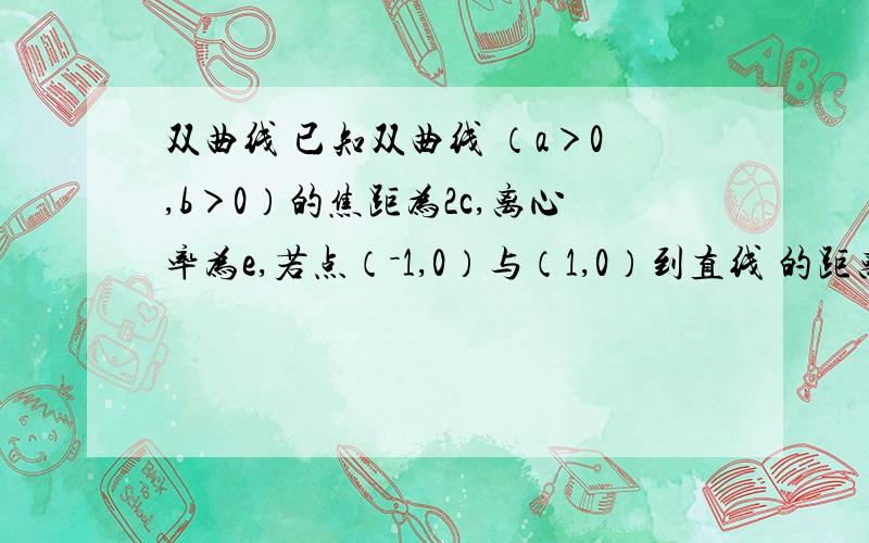 双曲线 已知双曲线 （a＞0,b＞0）的焦距为2c,离心率为e,若点（－1,0）与（1,0）到直线 的距离之和S≥ 已知双曲线x^2/a^2-y^2/b^2=1（a＞0,b＞0）的焦距为2c，离心率为e，若点（－1，0）与（1，0）