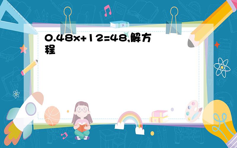 0.48x+12=48,解方程