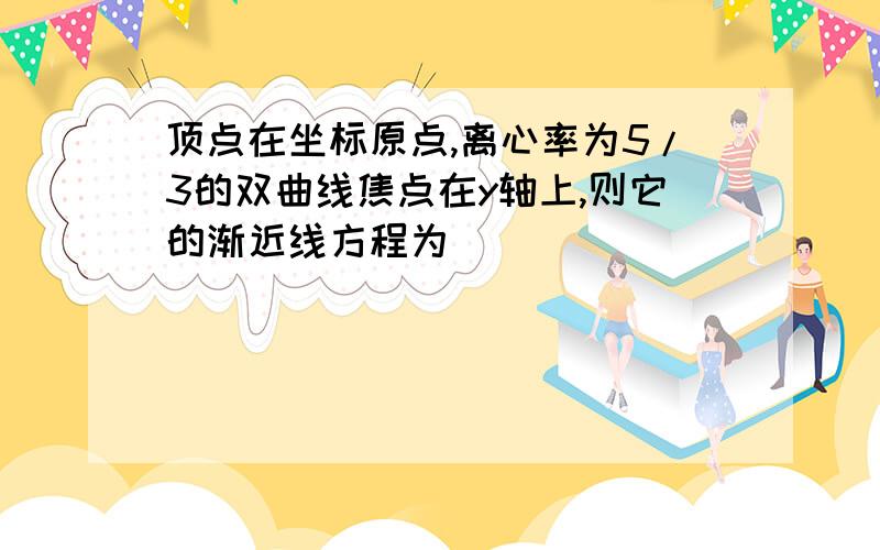 顶点在坐标原点,离心率为5/3的双曲线焦点在y轴上,则它的渐近线方程为