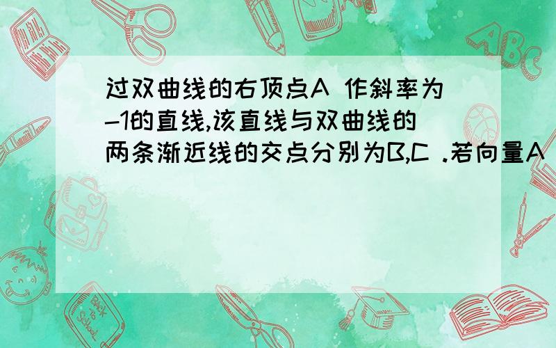 过双曲线的右顶点A 作斜率为-1的直线,该直线与双曲线的两条渐近线的交点分别为B,C .若向量A B =0.5向...过双曲线的右顶点A 作斜率为-1的直线,该直线与双曲线的两条渐近线的交点分别为B,C .若