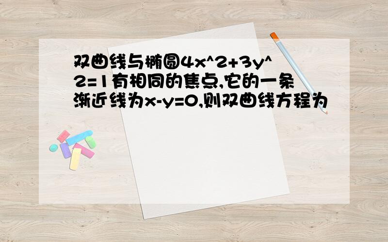 双曲线与椭圆4x^2+3y^2=1有相同的焦点,它的一条渐近线为x-y=0,则双曲线方程为