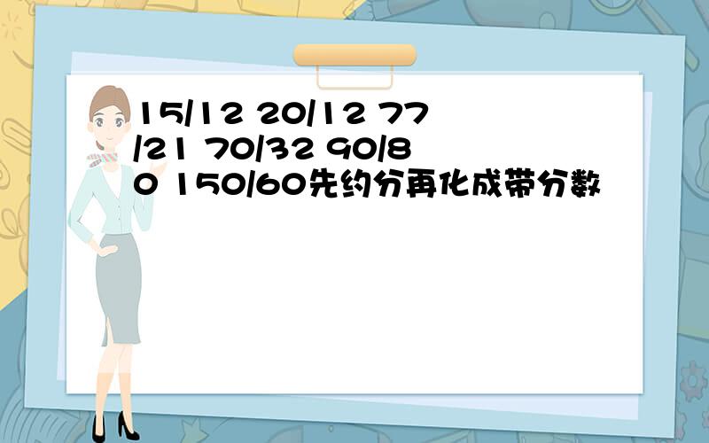 15/12 20/12 77/21 70/32 90/80 150/60先约分再化成带分数