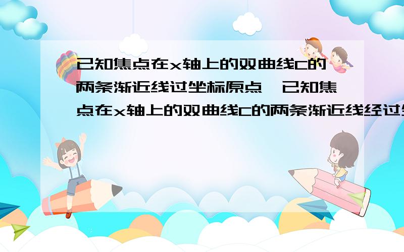 已知焦点在x轴上的双曲线C的两条渐近线过坐标原点,已知焦点在x轴上的双曲线C的两条渐近线经过坐标原点,且两条渐近线与以点A（0,√2） 为圆心,1为半径的圆相切,又已知C的一个焦点与A有关