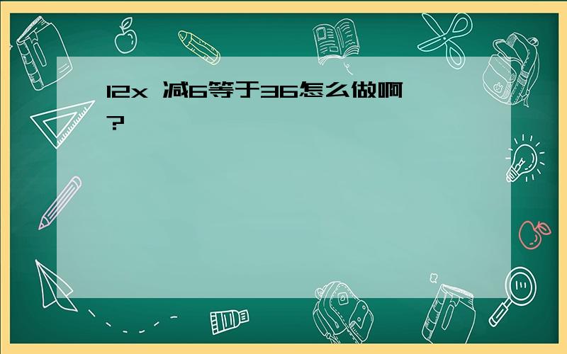 12x 减6等于36怎么做啊?