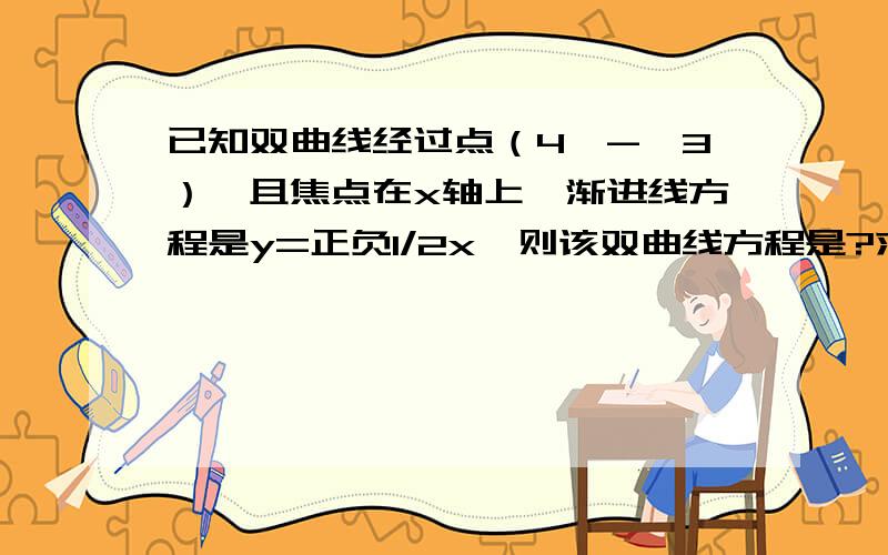 已知双曲线经过点（4,-√3）,且焦点在x轴上,渐进线方程是y=正负1/2x,则该双曲线方程是?求详解