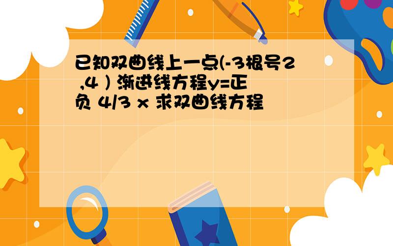 已知双曲线上一点(-3根号2 ,4 ) 渐进线方程y=正负 4/3 x 求双曲线方程