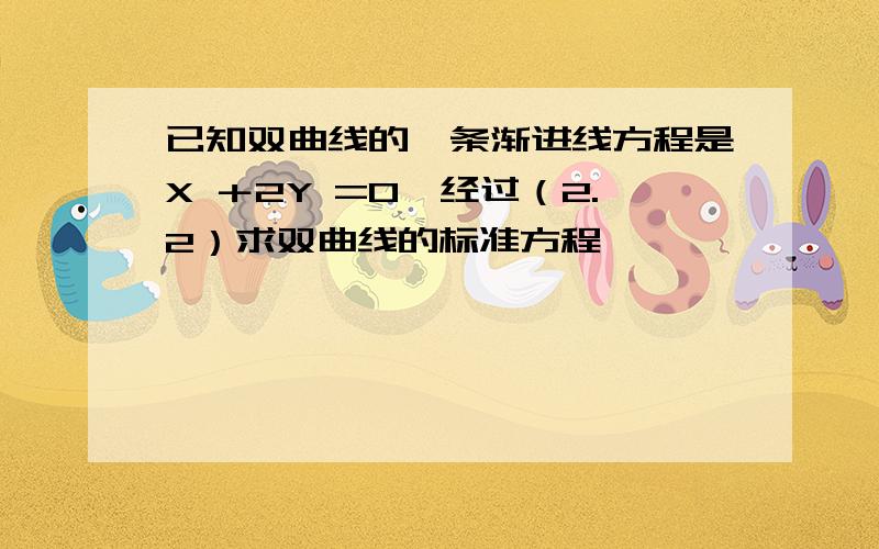 已知双曲线的一条渐进线方程是X ＋2Y =0,经过（2.2）求双曲线的标准方程