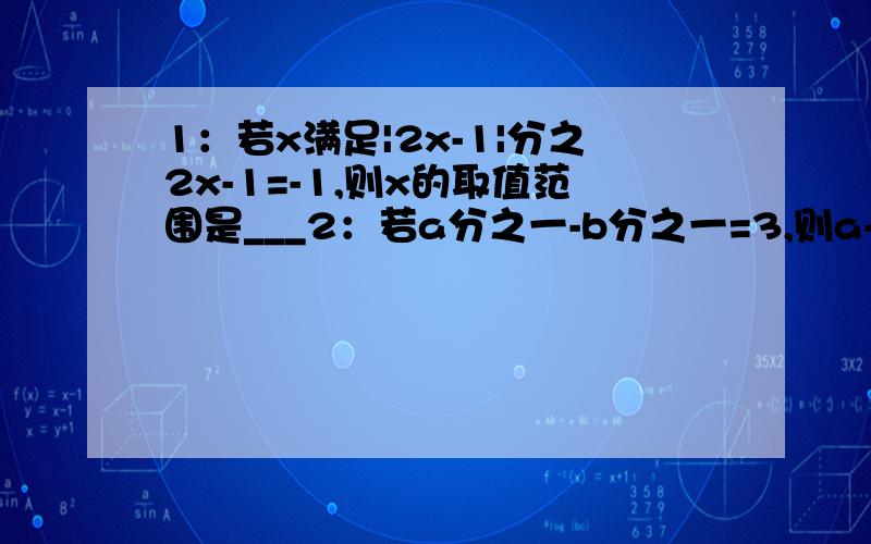 1：若x满足|2x-1|分之2x-1=-1,则x的取值范围是___2：若a分之一-b分之一=3,则a-b分之ab=____3：货车行驶50千米与小汽车行驶75千米所用时间相同,已知货车每小时比小汽车慢25千米,设货车的速度为x千