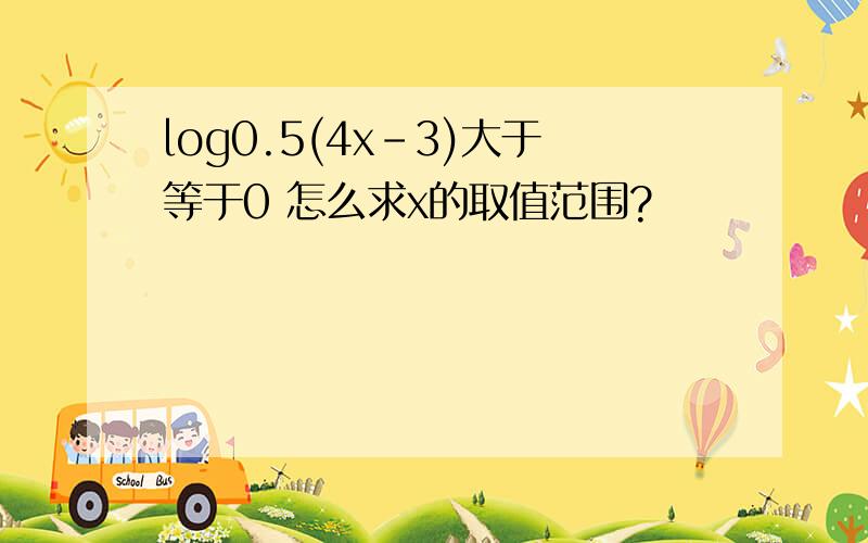 log0.5(4x-3)大于等于0 怎么求x的取值范围?