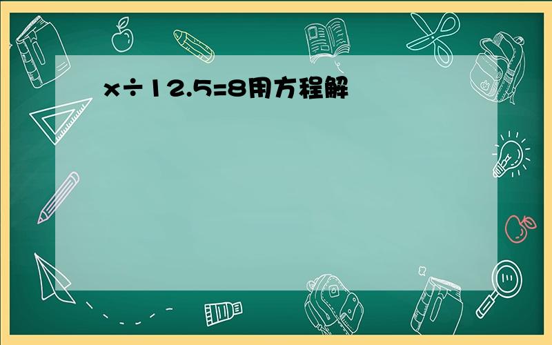 x÷12.5=8用方程解