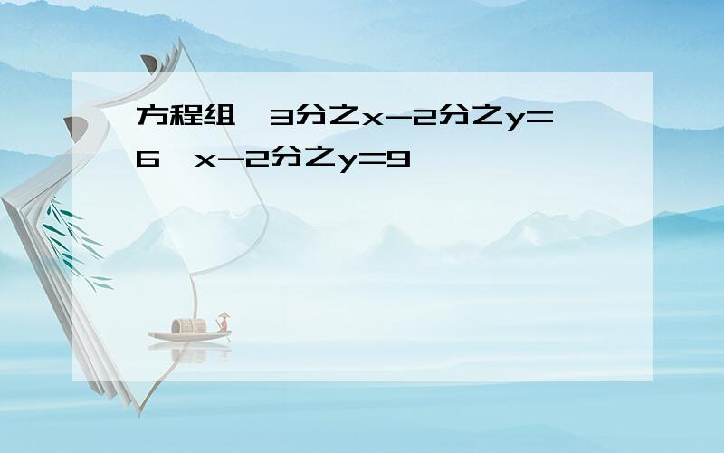 方程组,3分之x-2分之y=6,x-2分之y=9