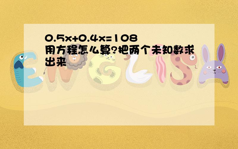 0.5x+0.4x=108 用方程怎么算?把两个未知数求出来