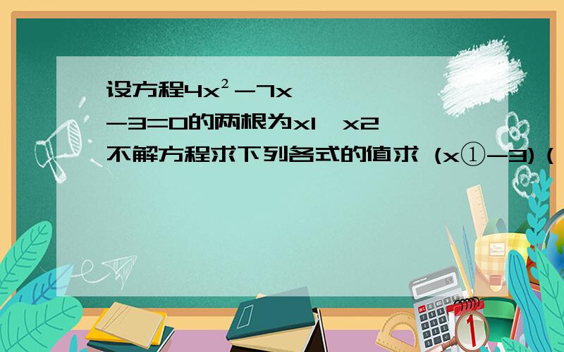 设方程4x²-7x-3=0的两根为x1、x2,不解方程求下列各式的值求 (x①-3)（x②-3）