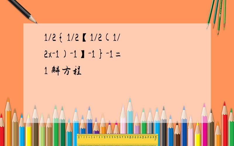 1/2{1/2【1/2(1/2x-1)-1】-1}-1=1 解方程