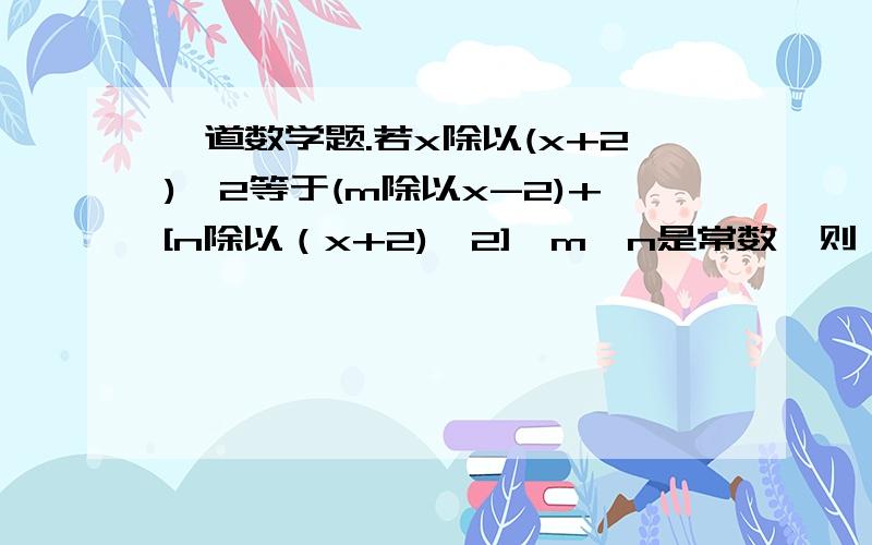 一道数学题.若x除以(x+2)^2等于(m除以x-2)+[n除以（x+2)^2],m,n是常数,则（m,n)是多少x m n----- = ---- + ------- ,m,n是常数,则（m,n）=_______.(x-2)^2 x-2 (x+2)^2