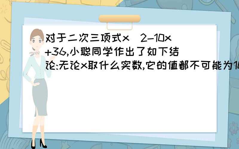 对于二次三项式x^2-10x+36,小聪同学作出了如下结论:无论x取什么实数,它的值都不可能为10,是否同意他的说法 说明理由