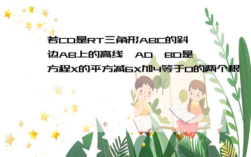 若CD是RT三角形ABC的斜边AB上的高线,AD、BD是方程X的平方减6X加4等于0的两个根,求三角形ABC的面积.急!请写出解题过程!