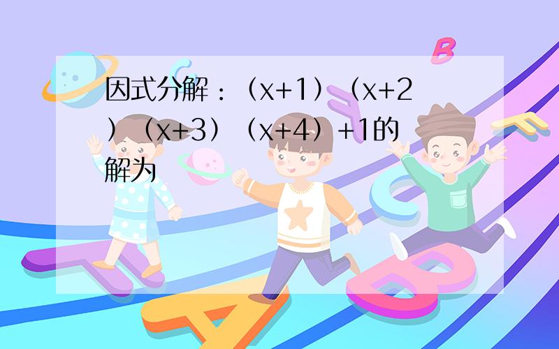 因式分解：（x+1）（x+2）（x+3）（x+4）+1的解为