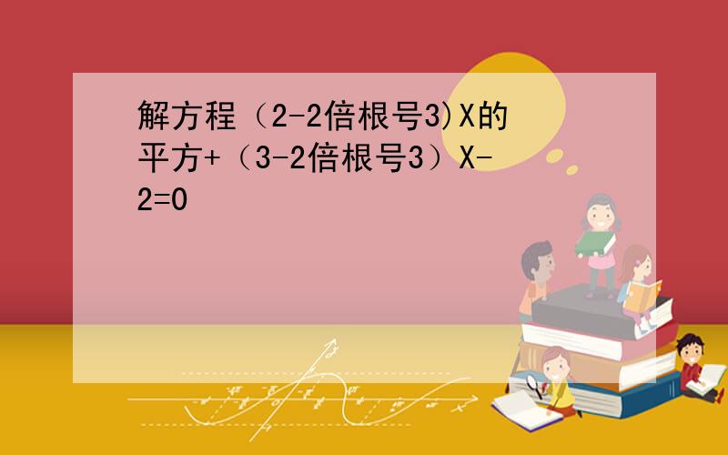 解方程（2-2倍根号3)X的平方+（3-2倍根号3）X-2=0