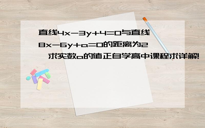 直线4x-3y+4=0与直线8x-6y+a=0的距离为2,求实数a的值正自学高中课程求详解!