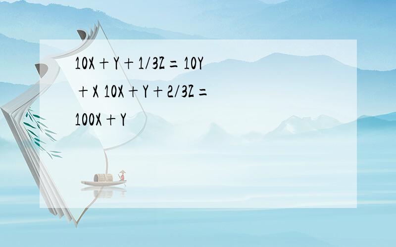 10X+Y+1/3Z=10Y+X 10X+Y+2/3Z=100X+Y