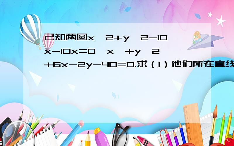 已知两圆x^2+y^2-10x-10x=0,x^+y^2+6x-2y-40=0.求（1）他们所在直线的方程.（2）公共弦长.