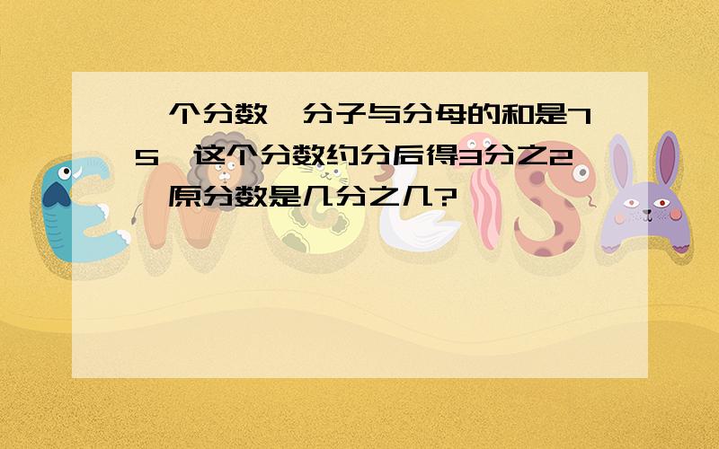 一个分数,分子与分母的和是75,这个分数约分后得3分之2,原分数是几分之几?