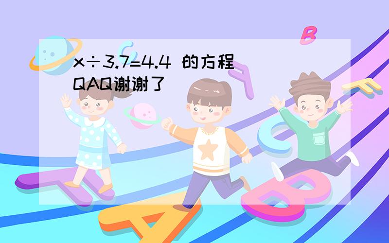 x÷3.7=4.4 的方程 QAQ谢谢了