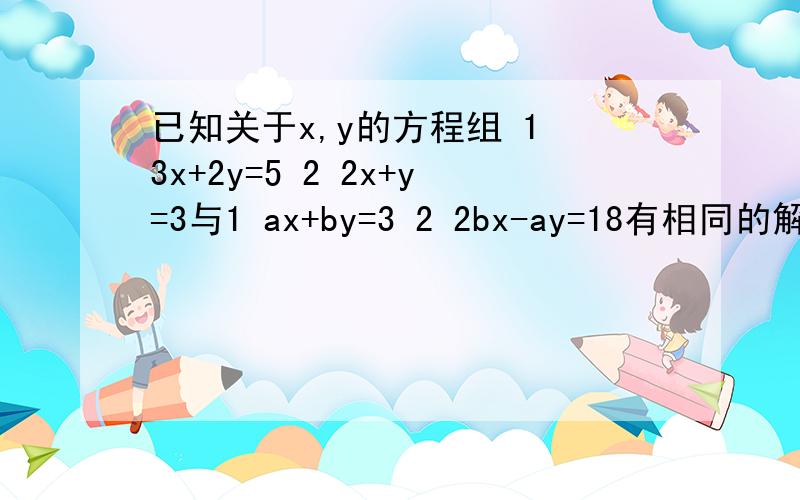 已知关于x,y的方程组 1 3x+2y=5 2 2x+y=3与1 ax+by=3 2 2bx-ay=18有相同的解,求a,b的值