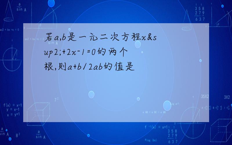 若a,b是一元二次方程x²+2x-1=0的两个根,则a+b/2ab的值是