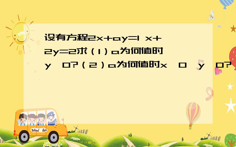 设有方程2x+ay=1 x+2y=2求（1）a为何值时,y>0?（2）a为何值时x>0,y>0?