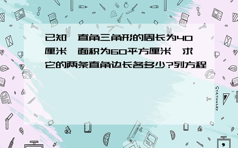 已知一直角三角形的周长为40厘米,面积为60平方厘米,求它的两条直角边长各多少?列方程