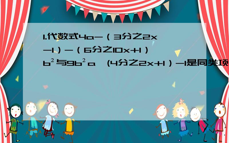 1.代数式4a-（3分之2x-1）-（6分之10x+1）b²与9b²a*(4分之2x+1）-1是同类项,求x得值.2.代数式（4分之5x+1）-(6分之2x-1)的值与代数式1-（12分之3-x）的值互为相反数,求x得值.