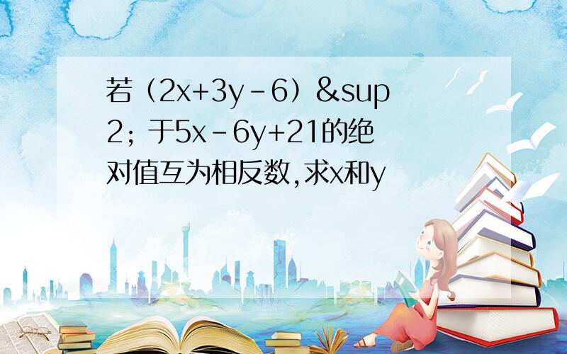 若（2x+3y-6）² 于5x-6y+21的绝对值互为相反数,求x和y