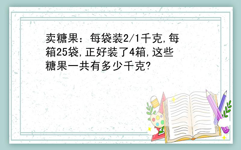 卖糖果：每袋装2/1千克,每箱25袋,正好装了4箱,这些糖果一共有多少千克?