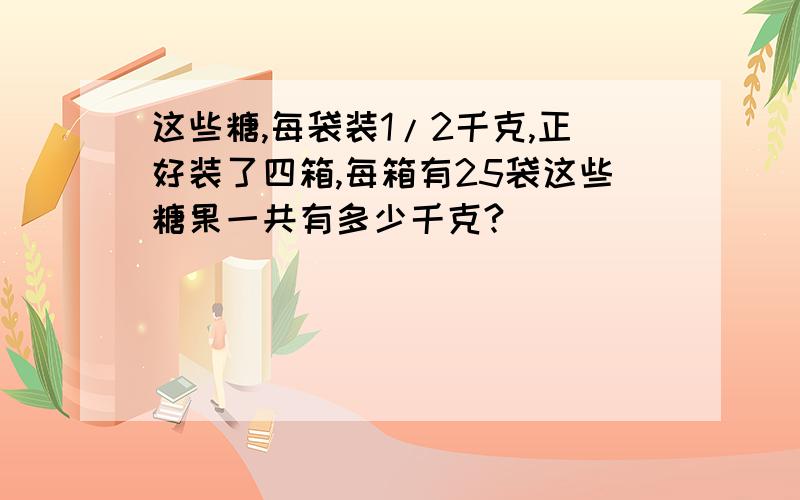 这些糖,每袋装1/2千克,正好装了四箱,每箱有25袋这些糖果一共有多少千克?