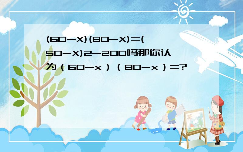 (60-X)(80-X)=(50-X)2-200吗那你认为（60-x）（80-x）=?