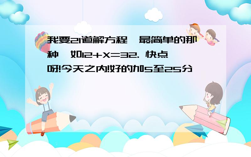 我要21道解方程,最简单的那种,如12+X=32. 快点呀!今天之内!好的加5至25分