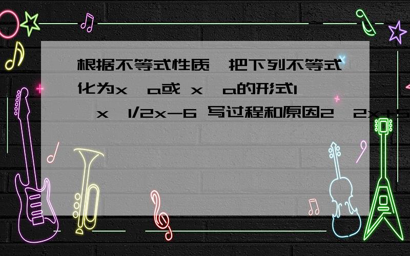 根据不等式性质,把下列不等式化为x＞a或 x＜a的形式1、x＞1/2x-6 写过程和原因2、2x+5＜0 3、0.2x＞-0.4