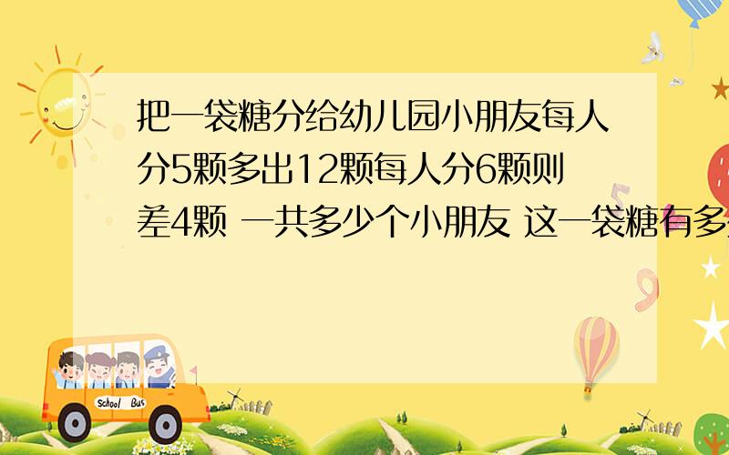 把一袋糖分给幼儿园小朋友每人分5颗多出12颗每人分6颗则差4颗 一共多少个小朋友 这一袋糖有多少颗不设未知数