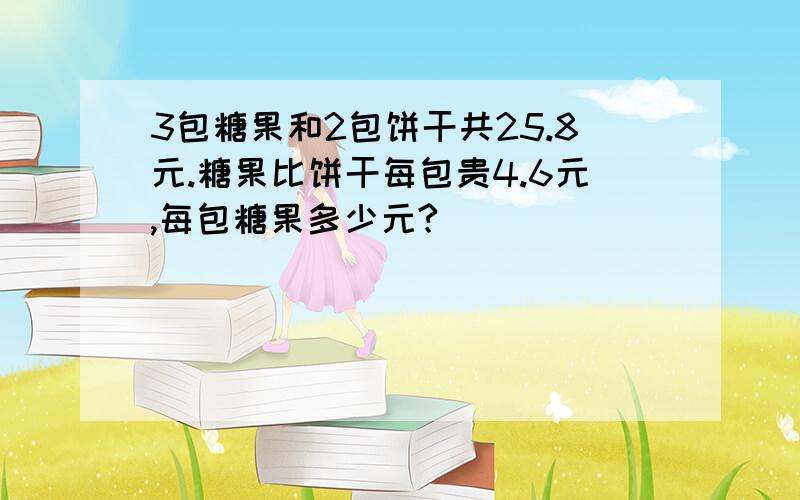 3包糖果和2包饼干共25.8元.糖果比饼干每包贵4.6元,每包糖果多少元?